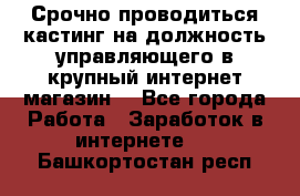 Срочно проводиться кастинг на должность управляющего в крупный интернет-магазин. - Все города Работа » Заработок в интернете   . Башкортостан респ.